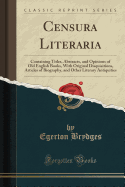 Censura Literaria: Containing Titles, Abstracts, and Opinions of Old English Books, with Original Disquisitions, Articles of Biography, and Other Literary Antiquities (Classic Reprint)