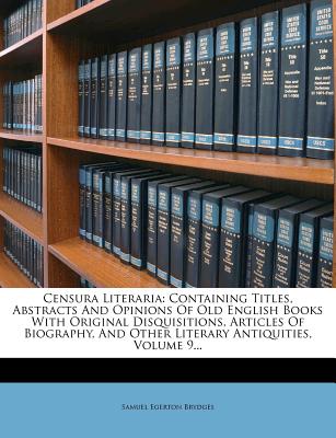 Censura Literaria: Containing Titles, Abstracts and Opinions of Old English Books With Original Disquisitions, Articles of Biography, and Other Literary Antiquities - Brydges, Samuel Egerton