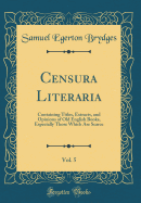 Censura Literaria, Vol. 5: Containing Titles, Extracts, and Opinions of Old English Books, Especially Those Which Are Scarce (Classic Reprint)