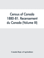 Census of Canada, 1880-81. Recensement du Canada (Volume III)