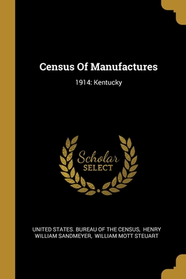 Census Of Manufactures: 1914: Kentucky - United States Bureau of the Census (Creator), and Henry William Sandmeyer (Creator), and William Mott Steuart (Creator)