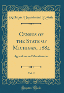 Census of the State of Michigan, 1884, Vol. 2: Agriculture and Manufactories (Classic Reprint)