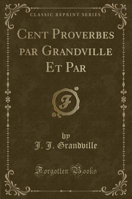 Cent Proverbes Par Grandville Et Par (Classic Reprint) - Grandville, J J