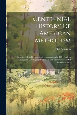 Centennial History Of American Methodism: Inclusive Of Its Ecclesiastical Organization In 1784 And Its Subsequent Development Under The Superintendency Of Francis Asbury - Atkinson, John