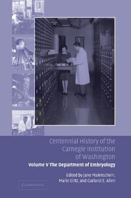 Centennial History of the Carnegie Institution of Washington: Volume 5, The Department of Embryology - Maienschein, Jane (Editor), and Glitz, Marie (Editor), and Allen, Garland E. (Editor)