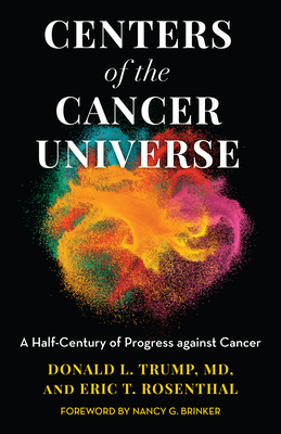 Centers of the Cancer Universe: A Half-Century of Progress Against Cancer - Trump, Donald L, and Rosenthal, Eric T, and Brinker, Nancy G (Foreword by)