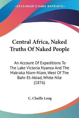 Central Africa, Naked Truths Of Naked People: An Account Of Expeditions To The Lake Victoria Nyanza And The Makraka Niam-Niam, West Of The Bahr-El-Abiad, White Nile (1876) - Long, C Chaille