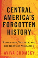 Central America's Forgotten History: Revolution, Violence, and the Roots of Migration