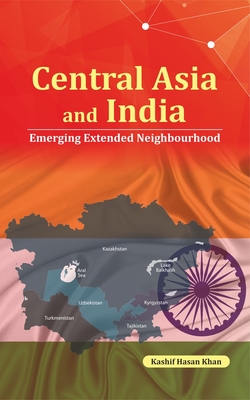 Central Asia and India: Emerging Extended Neighbourhood - Khan, Kashif Hasan, PhD (Editor)