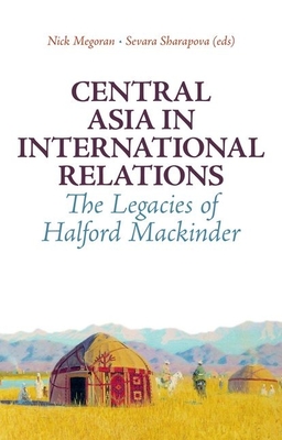 Central Asia in International Relations: The Legacies of Halford Mackinder - Megoran, Nick (Editor), and Sharapova, Sevara (Editor)