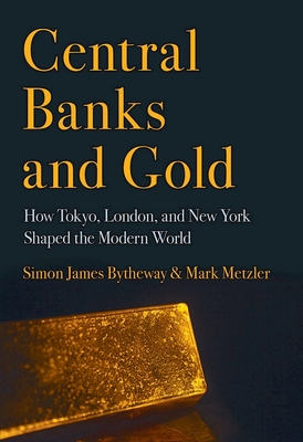 Central Banks and Gold: How Tokyo, London, and New York Shaped the Modern World - Bytheway, Simon James, and Metzler, Mark D