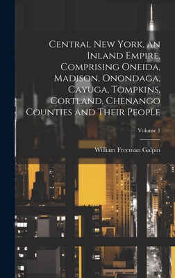 Central New York, an Inland Empire, Comprising Oneida, Madison, Onondaga, Cayuga, Tompkins, Cortland, Chenango Counties and Their People; Volume 1 - Galpin, William Freeman 1890-1963