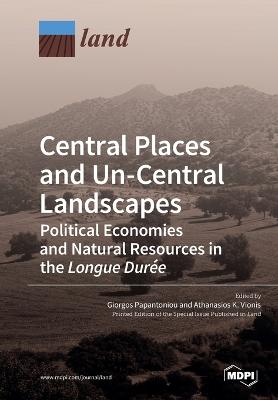 Central Places and Un-Central Landscapes: Political Economies and Natural Resources in the Longue Dure - Papantoniou, Giorgos (Guest editor), and Vionis, Athanasios K (Guest editor)