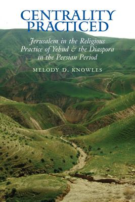 Centrality Practiced: Jerusalem in the Religious Practice of Yehud and the Diaspora During the Persian Period - Knowles, Melody D