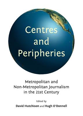 Centres and Peripheries: Metropolitan and Non-Metropolitan Journalism in the Twenty-First Century - Hutchison, David (Editor)