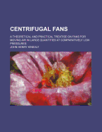 Centrifugal Fans: A Theoretical and Practical Treatise on Fans for Moving Air in Large Quantities at Comparatively Low Pressures
