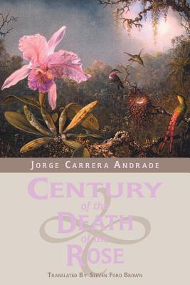Century of the Death of the Rose: Selected Poems of Jorge Carrera Andrade - Andrade, Jorge Carrera, and Brown, Steven Ford (Translated by)
