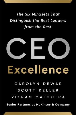 CEO Excellence: The Six Mindsets That Distinguish the Best Leaders from the Rest - Dewar, Carolyn, and Keller, Scott, and Malhotra, Vikram