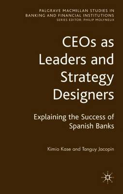 Ceos as Leaders and Strategy Designers: Explaining the Success of Spanish Banks: Explaining the Success of Spanish Banks - Kase, Kimio, and Jacopin, Tanguy