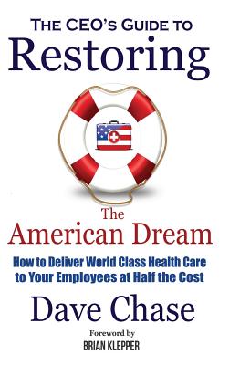 CEO's Guide to Restoring the American Dream: How to Deliver World Class Health Care to Your Employees at Half the Cost. - Chase, Dave, and Klepper, Brian (Foreword by), and Emerick, Tom (Foreword by)