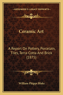 Ceramic Art: A Report on Pottery, Porcelain, Tiles, Terra-Cotta and Brick (1875)