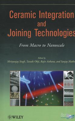Ceramic Integration and Joining Technologies: From Macro to Nanoscale - Singh, Mrityunjay (Editor), and Ohji, Tatsuki (Editor), and Asthana, Rajiv (Editor)