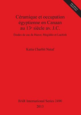 Ceramique et occupation egyptienne en Canaan au 13e siecle av. J.C.: Etudes de cas de Hazor, Megiddo et Lachish - Charbit Nataf, Katia