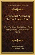 Ceremonial According To The Roman Rite: With The Pontifical Offices Of A Bishop In His Own Diocese (1873)