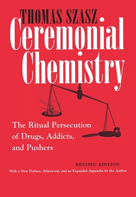 Ceremonial Chemistry: The Ritual Persecution of Drugs, Addicts, and Pushers - Szasz, Thomas