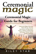 Ceremonial Magic: Ceremonial Magic Overview, Basics Rituals, Theories, Macrocosm and Microcosm, History, Healing and Banishing Techniques, Cabala, Psychic Energy, and More! Ceremonial Magic Guide