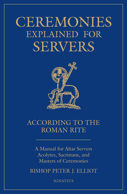 Ceremonies Explained for Servers: A Manual for Altar Servers, Acolytes, Sacristans, and Masters of Ceremonies - Elliott, Peter J, Bishop
