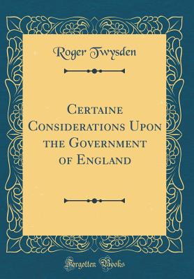 Certaine Considerations Upon the Government of England (Classic Reprint) - Twysden, Roger, Sir