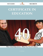 Certificate in Education 40 Success Secrets - 40 Most Asked Questions on Certificate in Education - What You Need to Know - Jenkins, Joe