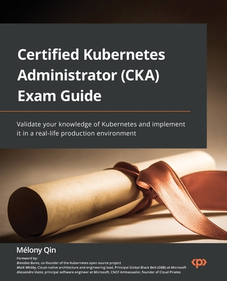 Certified Kubernetes Administrator (CKA) Exam Guide: Validate your knowledge of Kubernetes and implement it in a real-life production environment - Qin, Melony, and Burns, Brendan, and Whitby, Mark