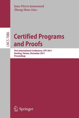 Certified Programs and Proofs: First International Conference, Cpp 2011, Kenting, Taiwan, December 7-9, 2011, Proceedings - Jouannaud, Jean-Pierre (Editor), and Shao, Zhong (Editor)