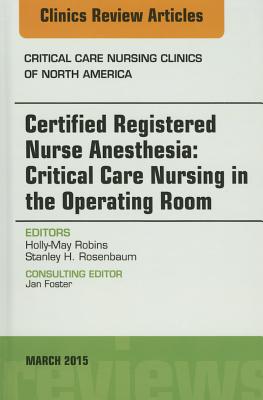 Certified Registered Nurse Anesthesia: Critical Care Nursing in the Operating Room, an Issue of Critical Care Nursing Clinics: Volume 27-1 - Robins, Holly-May