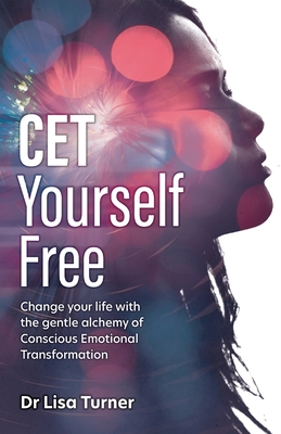 CET Yourself Free: Change your life with the gentle alchemy of Conscious Emotional Transformation - Turner, Dr Lisa