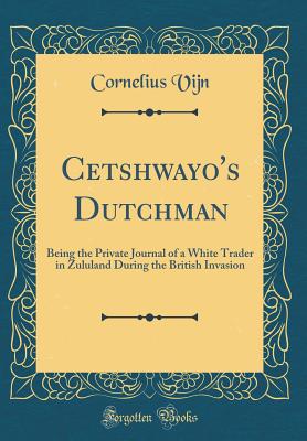 Cetshwayo's Dutchman: Being the Private Journal of a White Trader in Zululand During the British Invasion (Classic Reprint) - Vijn, Cornelius