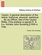 Ceylon. a General Description of the Island, Historical, Physical, Statistical. ... by an Officer, Late of the Ceylon Rifles. [The Preface Is Signed H. S. [I.E. Horatio John Suckling.]] with a Map. Vol. I