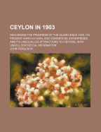 Ceylon in 1903: Describing the Progress of the Island Since 1803, Its Present Agricultural and Commercial Enterprises, and Its Unequalled Attractions to Visitors, with Useful Statistical Information; A Map of the Island, and Upwards of One Hundred Illustr