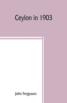 Ceylon in 1903: describing the progress of the island since 1803, its present agricultural and commercial enterprises, and its unequalled attractions to visitors, with useful statistical information; a map of the island, and upwards of one hundred... - Ferguson, John