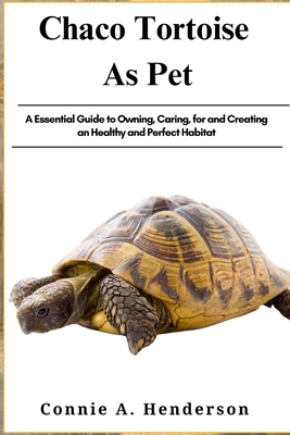 Chaco Tortoise as Pets: A Essential Guide to Owning, Caring, for and Creating an Healthy and Perfect Habitat - A Henderson, Connie