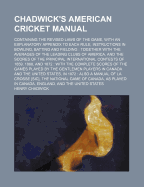 Chadwick's American Cricket Manual; Containing the Revised Laws of the Game, with an Explanatory Appendix to Each Rule, Instructions in Bowling, Batting and Fielding: Together with the Averages of the Leading Clubs of America, and the Scores of the...