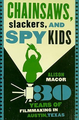 Chainsaws, Slackers, and Spy Kids: Thirty Years of Filmmaking in Austin, Texas - Macor, Alison