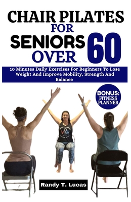 Chair Pilates for Seniors Over 60: 10 Minutes Daily Exercises For Beginners To Lose Weight And Improve Mobility, Strength And Balance - Lucas, Randy T