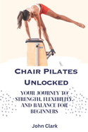 Chair Pilates Unlocked: Your Journey to Strength, Flexibility, and Balance for Beginners