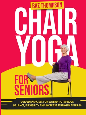 Chair Yoga for Seniors: Guided Exercises for Elderly to Improve Balance, Flexibility and Increase Strength After 60 - Thompson, Baz, and Lynch, Britney