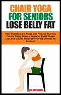 Chair Yoga for Seniors Lose Belly Fat: Easy Stretches and Poses with Pictures That You Can Do Sitting Down at Home for Rapid Weight Loss and to Lose Belly Fat Very Fast. (Fitness for Seniors Healthy Aging).