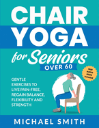 Chair Yoga for Seniors Over 60: Gentle Exercises to Live Pain-Free, Regain Balance, Flexibility, and Strength: Prevent Falls, Improve Stability and Posture with Simple Home Workouts