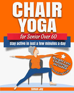 Chair Yoga for Seniors Over 60: Lose Weight while Gaining Mobility, Strength & Balance in Just Minutes a Day with Gentle Exercises.
